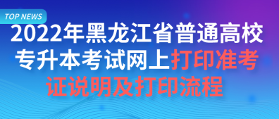 2022年黑龙江省普通高校专升本考试网上打印准考证说明及打印流程