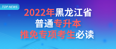 2022年黑龙江省普通专升本推免专项考生必读