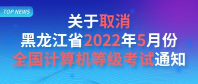 关于取消黑龙江省2022年5月份全国计算机等级考试的通知