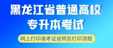 黑龙江省普通高校专升本考试，网上打印准考证说明及打印流程